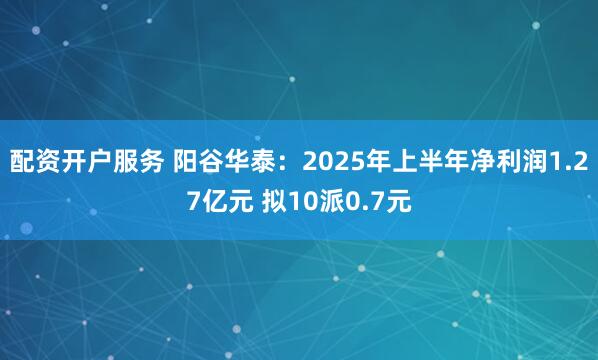 配资开户服务 阳谷华泰：2025年上半年净利润1.27亿元 拟10派0.7元