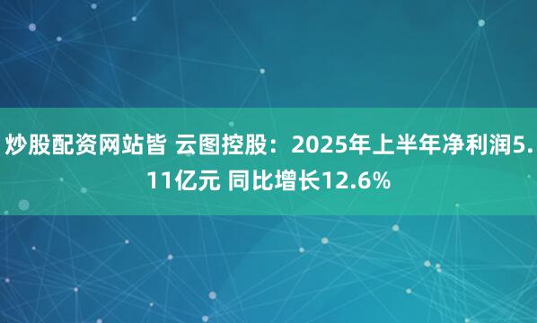 炒股配资网站皆 云图控股：2025年上半年净利润5.11亿元 同比增长12.6%