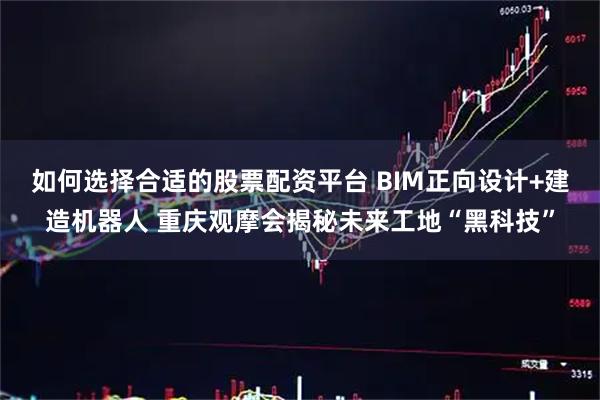 如何选择合适的股票配资平台 BIM正向设计+建造机器人 重庆观摩会揭秘未来工地“黑科技”