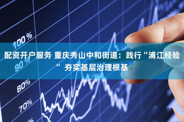 配资开户服务 重庆秀山中和街道：践行“浦江经验” 夯实基层治理根基