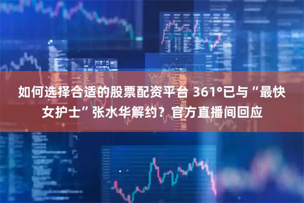 如何选择合适的股票配资平台 361°已与“最快女护士”张水华解约？官方直播间回应