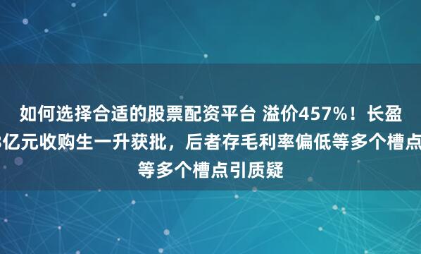 如何选择合适的股票配资平台 溢价457%！长盈通1.58亿元收购生一升获批，后者存毛利率偏低等多个槽点引质疑
