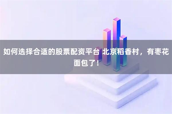 如何选择合适的股票配资平台 北京稻香村，有枣花面包了！