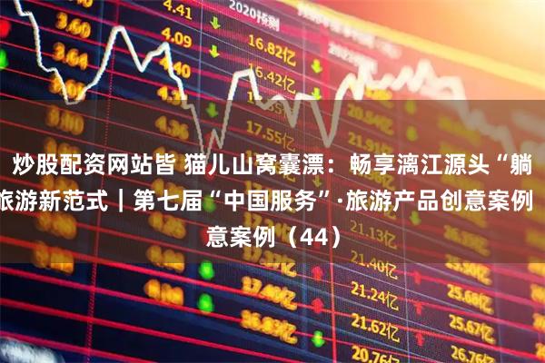 炒股配资网站皆 猫儿山窝囊漂：畅享漓江源头“躺赢”旅游新范式｜第七届“中国服务”·旅游产品创意案例（44）