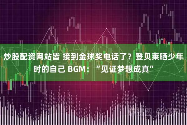 炒股配资网站皆 接到金球奖电话了？登贝莱晒少年时的自己 BGM：“见证梦想成真”