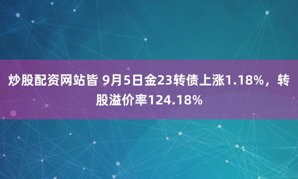炒股配资网站皆 9月5日金23转债上涨1.18%，转股溢价率124.18%