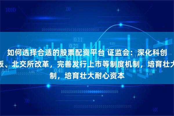 如何选择合适的股票配资平台 证监会：深化科创板、创业板、北交所改革，完善发行上市等制度机制，培育壮大耐心资本