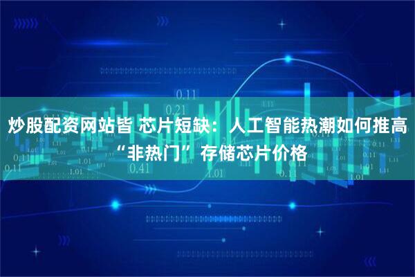 炒股配资网站皆 芯片短缺：人工智能热潮如何推高 “非热门” 存储芯片价格