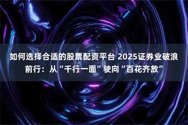 如何选择合适的股票配资平台 2025证券业破浪前行：从“千行一面”驶向“百花齐放”