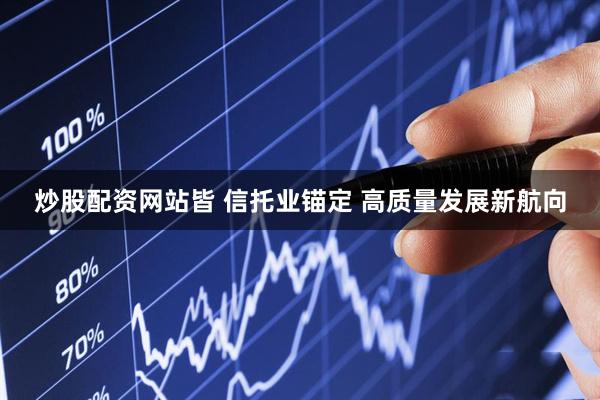 炒股配资网站皆 信托业锚定 高质量发展新航向