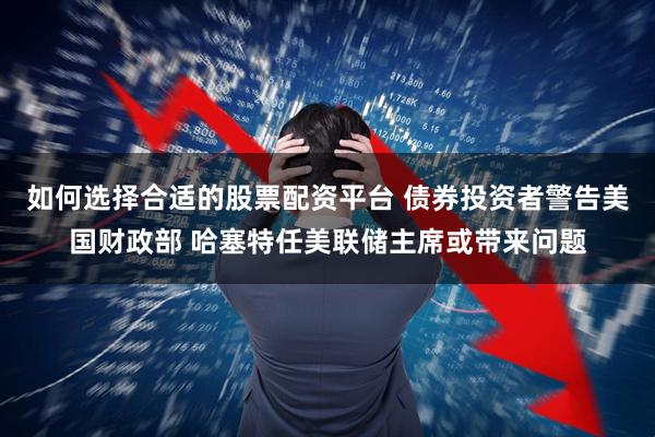 如何选择合适的股票配资平台 债券投资者警告美国财政部 哈塞特任美联储主席或带来问题