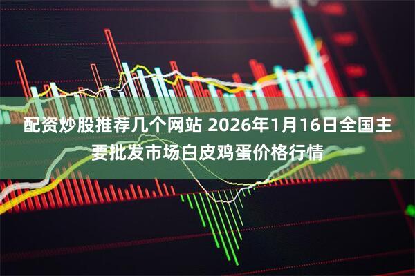 配资炒股推荐几个网站 2026年1月16日全国主要批发市场白皮鸡蛋价格行情