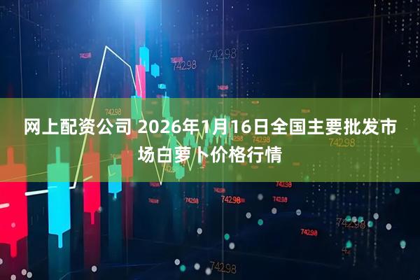 网上配资公司 2026年1月16日全国主要批发市场白萝卜价格行情