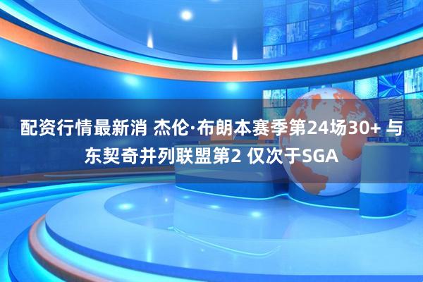 配资行情最新消 杰伦·布朗本赛季第24场30+ 与东契奇并列联盟第2 仅次于SGA