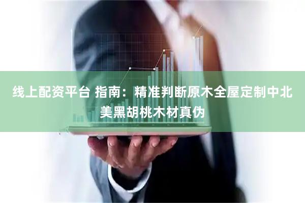 线上配资平台 指南：精准判断原木全屋定制中北美黑胡桃木材真伪
