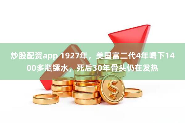 炒股配资app 1927年，美国富二代4年喝下1400多瓶镭水，死后30年骨头仍在发热
