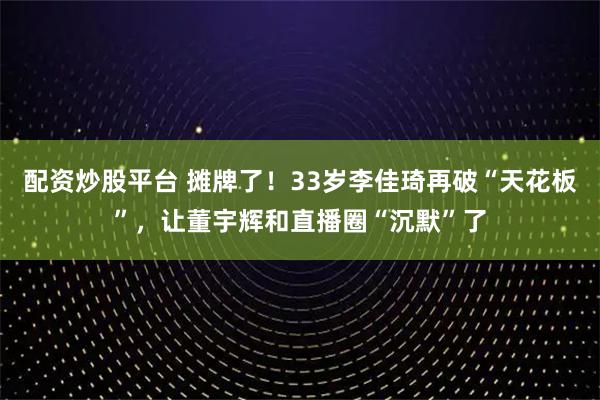 配资炒股平台 摊牌了！33岁李佳琦再破“天花板”，让董宇辉和直播圈“沉默”了
