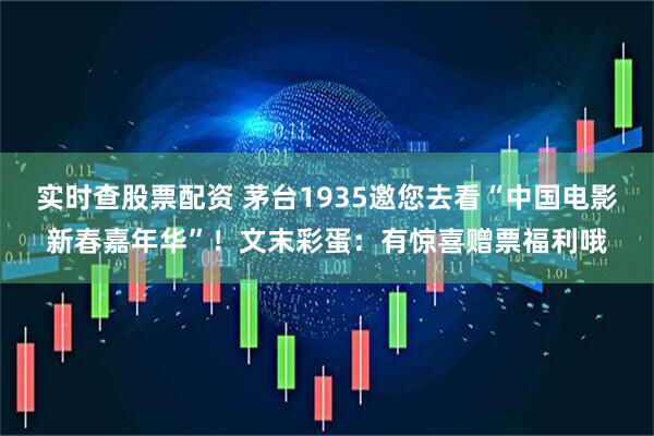 实时查股票配资 茅台1935邀您去看“中国电影新春嘉年华”！文末彩蛋：有惊喜赠票福利哦