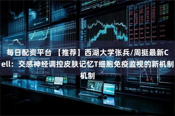 每日配资平台 【推荐】西湖大学张兵/周挺最新Cell：交感神经调控皮肤记忆T细胞免疫监视的新机制