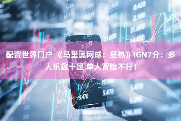 配资世界门户 《马里奥网球：狂热》IGN7分：多人乐趣十足 单人冒险不行！