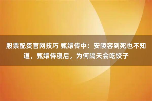 股票配资官网技巧 甄嬛传中：安陵容到死也不知道，甄嬛侍寝后，为何隔天会吃饺子