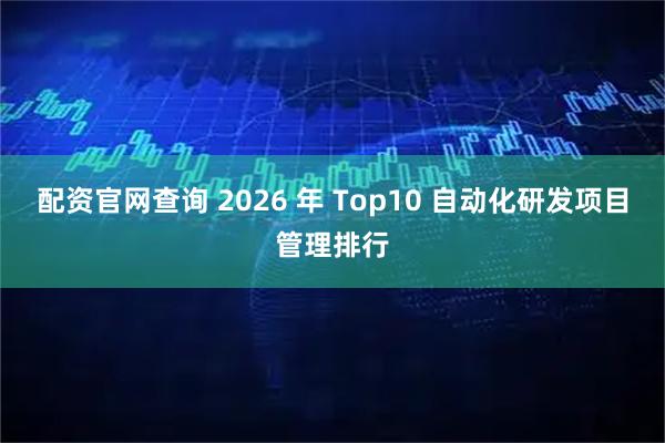 配资官网查询 2026 年 Top10 自动化研发项目管理排行