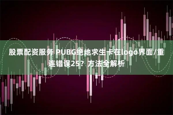 股票配资服务 PUBG绝地求生卡在logo界面/重连错误25？方法全解析