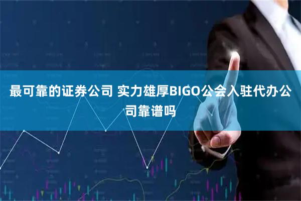 最可靠的证券公司 实力雄厚BIGO公会入驻代办公司靠谱吗
