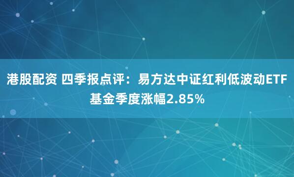港股配资 四季报点评：易方达中证红利低波动ETF基金季度涨幅2.85%