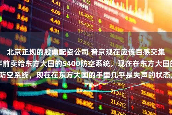 北京正规的股票配资公司 普京现在应该百感交集。他可能没料到，十年前卖给东方大国的S400防空系统，现在在东方大国的手里几乎是失声的状态。