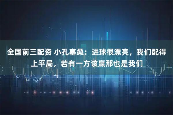 全国前三配资 小孔塞桑：进球很漂亮，我们配得上平局，若有一方该赢那也是我们