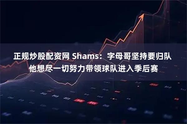正规炒股配资网 Shams：字母哥坚持要归队 他想尽一切努力带领球队进入季后赛