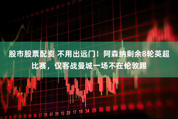 股市股票配资 不用出远门！阿森纳剩余8轮英超比赛，仅客战曼城一场不在伦敦踢