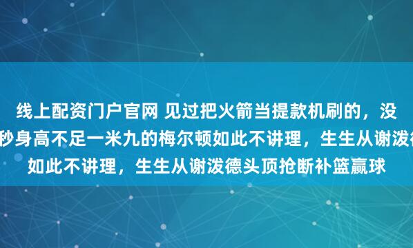 线上配资门户官网 见过把火箭当提款机刷的，没见过加时赛最后5.3秒身高不足一米九的梅尔顿如此不讲理，生生从谢泼德头顶抢断补篮赢球