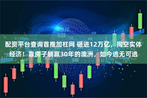 配资平台查询首推加杠网 砸进12万亿，掏空实体经济！靠房子躺赢30年的澳洲，如今逃无可逃