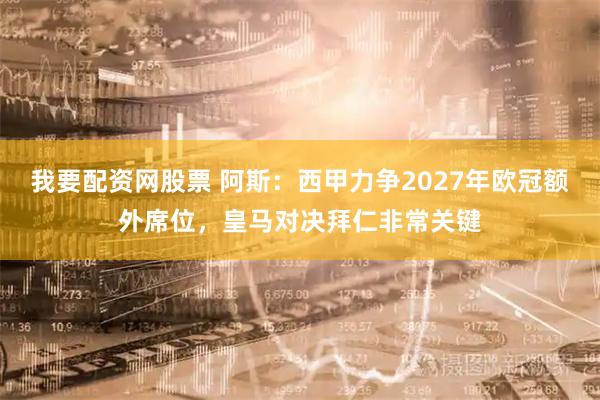 我要配资网股票 阿斯：西甲力争2027年欧冠额外席位，皇马对决拜仁非常关键