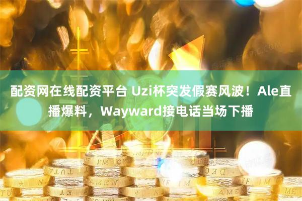 配资网在线配资平台 Uzi杯突发假赛风波！Ale直播爆料，Wayward接电话当场下播